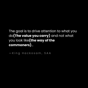 The goal is to drive attention to what you do(The value you carry) and not what you look like(the way of the commoners)… - King Hackosam, SAA